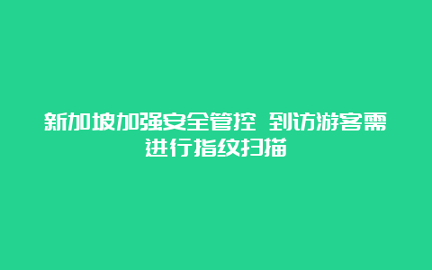 新加坡加强安全管控 到访游客需进行指纹扫描