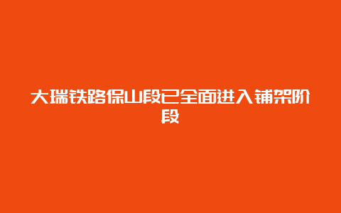 大瑞铁路保山段已全面进入铺架阶段