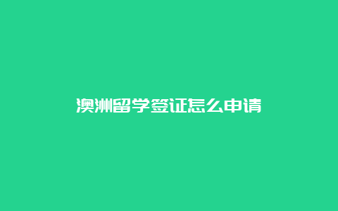 澳洲留学签证怎么申请