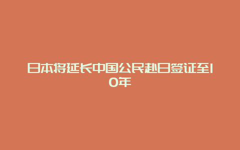 日本将延长中国公民赴日签证至10年