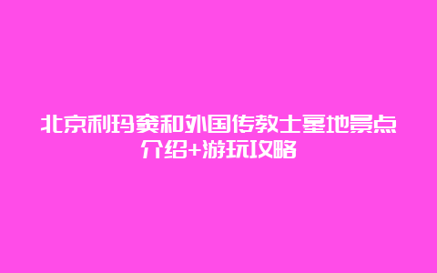 北京利玛窦和外国传教士墓地景点介绍+游玩攻略