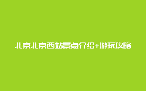 北京北京西站景点介绍+游玩攻略