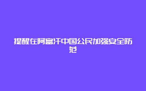 提醒在阿富汗中国公民加强安全防范