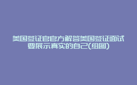 美国签证官官方解答美国签证面试要展示真实的自己(组图)