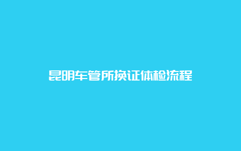 昆明车管所换证体检流程