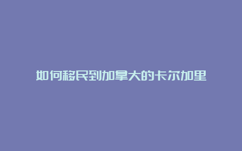 如何移民到加拿大的卡尔加里