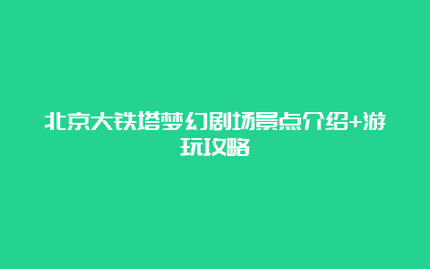 北京大铁塔梦幻剧场景点介绍+游玩攻略