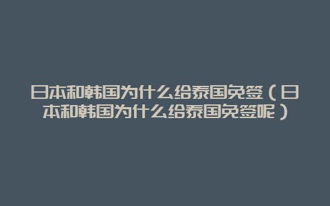 日本和韩国为什么给泰国免签（日本和韩国为什么给泰国免签呢）