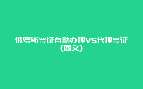 俄罗斯签证自助办理VS代理签证(图文)