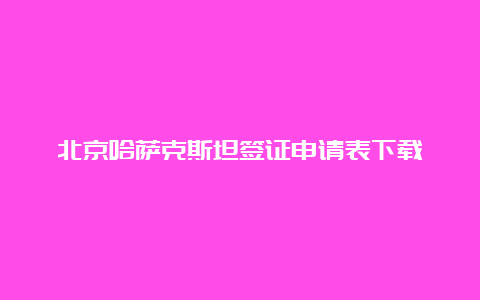 北京哈萨克斯坦签证申请表下载