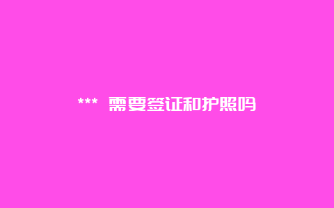 *** 需要签证和护照吗