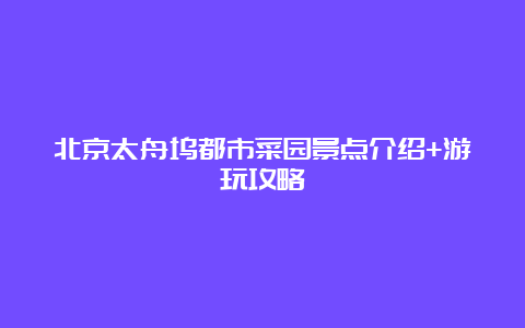 北京太舟坞都市菜园景点介绍+游玩攻略