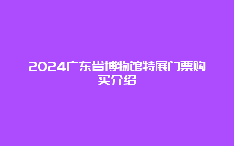 2024广东省博物馆特展门票购买介绍