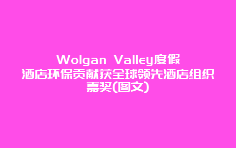 Wolgan Valley度假酒店环保贡献获全球领先酒店组织嘉奖(图文)