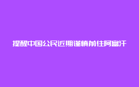 提醒中国公民近期谨慎前往阿富汗