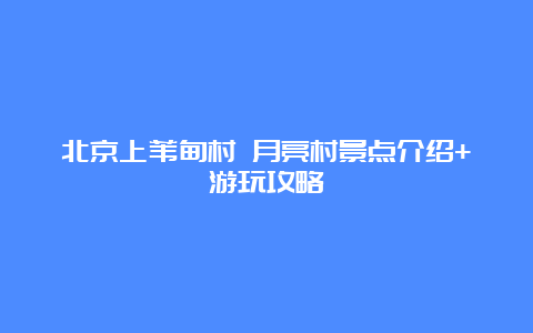 北京上苇甸村 月亮村景点介绍+游玩攻略