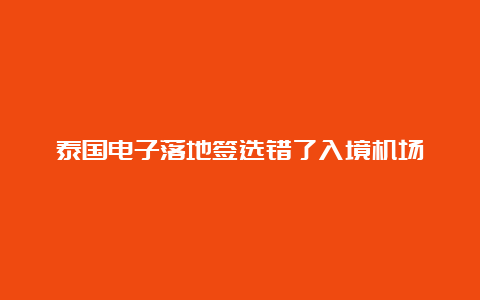 泰国电子落地签选错了入境机场