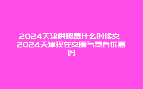 2024天津供暖费什么时候交 2024天津现在交暖气费有优惠吗