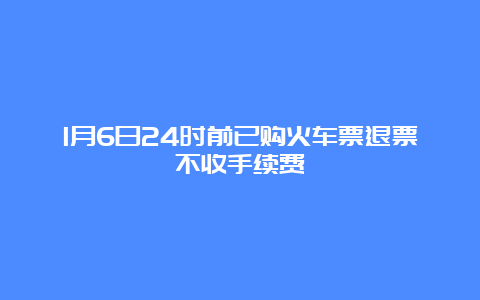 1月6日24时前已购火车票退票不收手续费