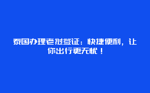 泰国办理老挝签证：快捷便利，让你出行更无忧！