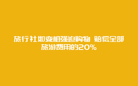 旅行社如变相强迫购物 赔偿全部旅游费用的20%