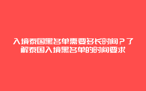 入境泰国黑名单需要多长时间？了解泰国入境黑名单的时间要求