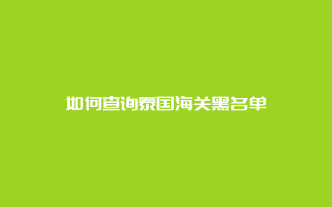 如何查询泰国海关黑名单