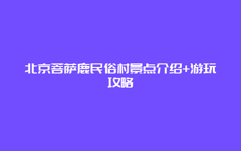 北京菩萨鹿民俗村景点介绍+游玩攻略