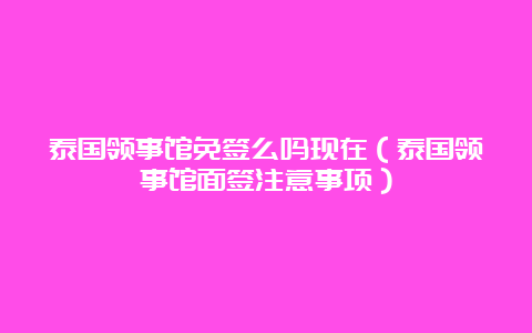 泰国领事馆免签么吗现在（泰国领事馆面签注意事项）