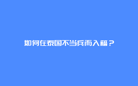 如何在泰国不当兵而入籍？