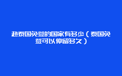 赴泰国免签的国家有多少（泰国免签可以停留多久）