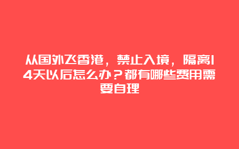 从国外飞香港，禁止入境，隔离14天以后怎么办？都有哪些费用需要自理