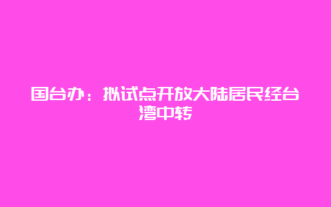 国台办：拟试点开放大陆居民经台湾中转