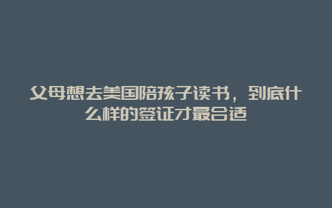 父母想去美国陪孩子读书，到底什么样的签证才最合适