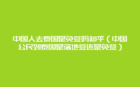 中国人去泰国是免签吗知乎（中国公民到泰国是落地签还是免签）