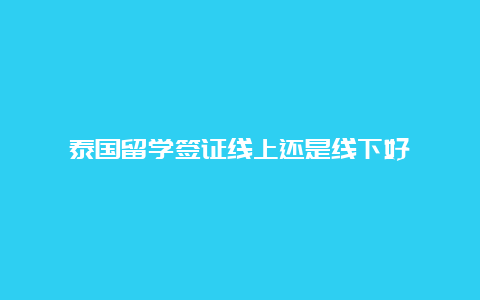 泰国留学签证线上还是线下好