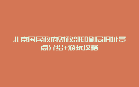 北京国民政府财政部印刷局旧址景点介绍+游玩攻略