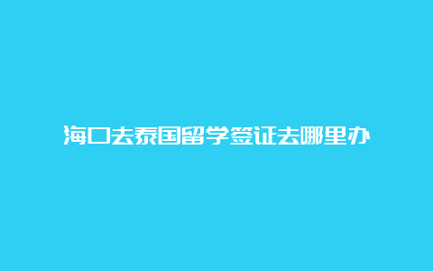 海口去泰国留学签证去哪里办