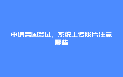 申请美国签证，系统上传照片注意哪些