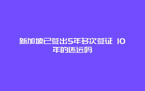 新加坡已签出5年多次签证 10年的还远吗