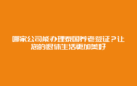 哪家公司能办理泰国养老签证？让您的退休生活更加美好