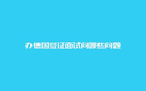 办德国签证面试问哪些问题