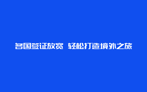 各国签证放宽 轻松打造境外之旅