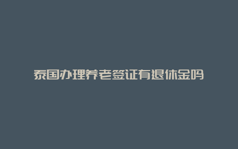 泰国办理养老签证有退休金吗