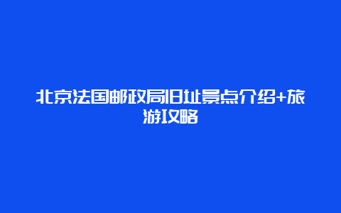 北京法国邮政局旧址景点介绍+旅游攻略