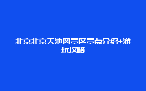 北京北京天池风景区景点介绍+游玩攻略