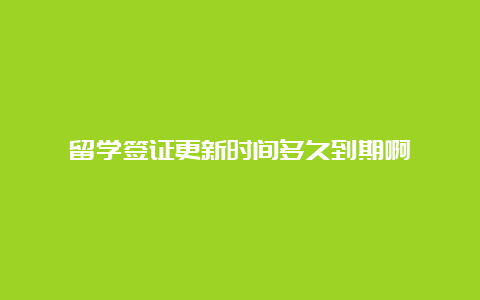 留学签证更新时间多久到期啊