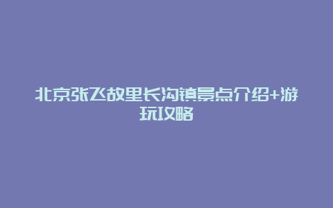 北京张飞故里长沟镇景点介绍+游玩攻略