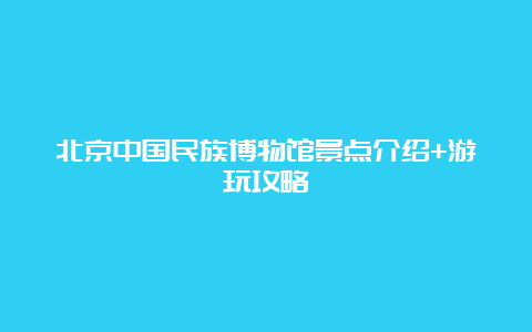 北京中国民族博物馆景点介绍+游玩攻略