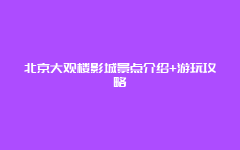 北京大观楼影城景点介绍+游玩攻略